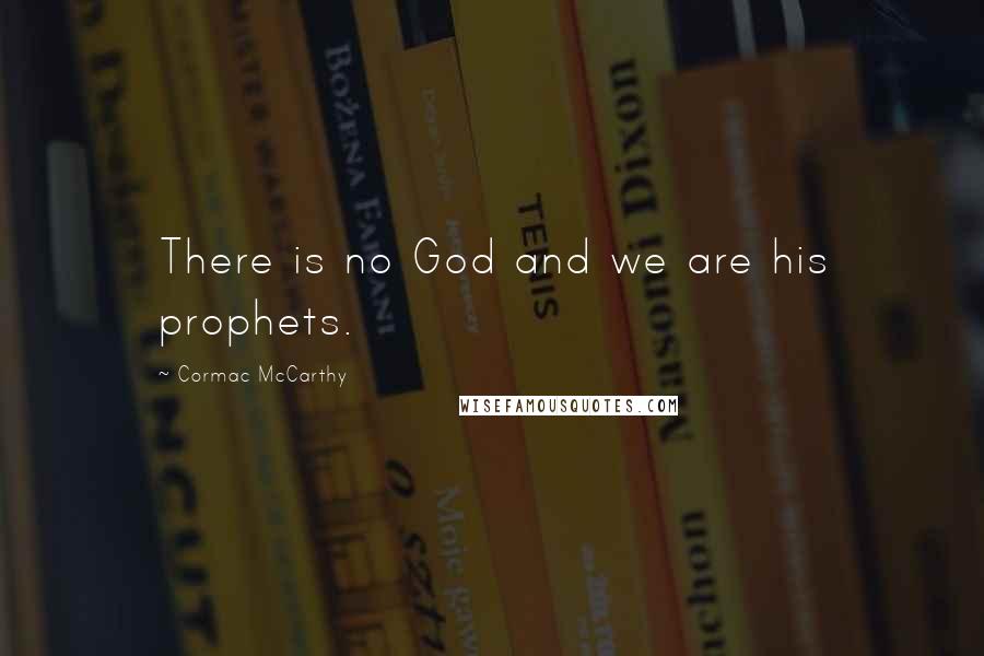 Cormac McCarthy Quotes: There is no God and we are his prophets.