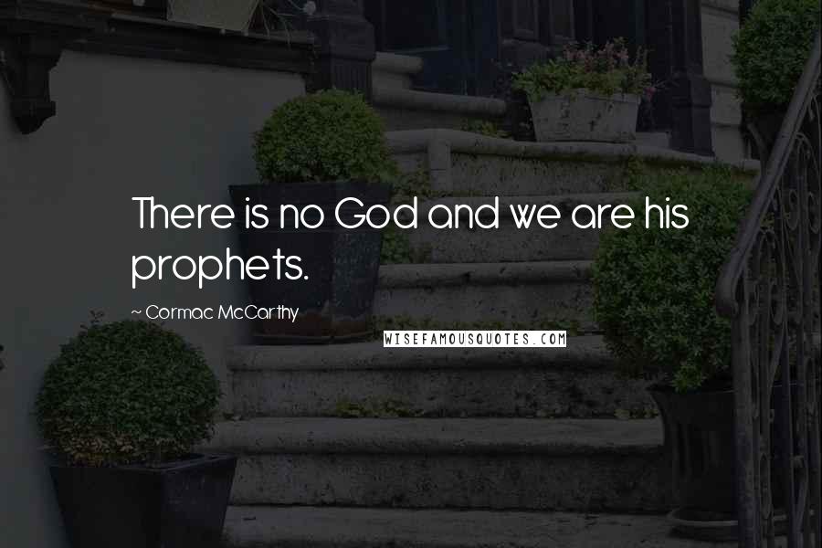 Cormac McCarthy Quotes: There is no God and we are his prophets.