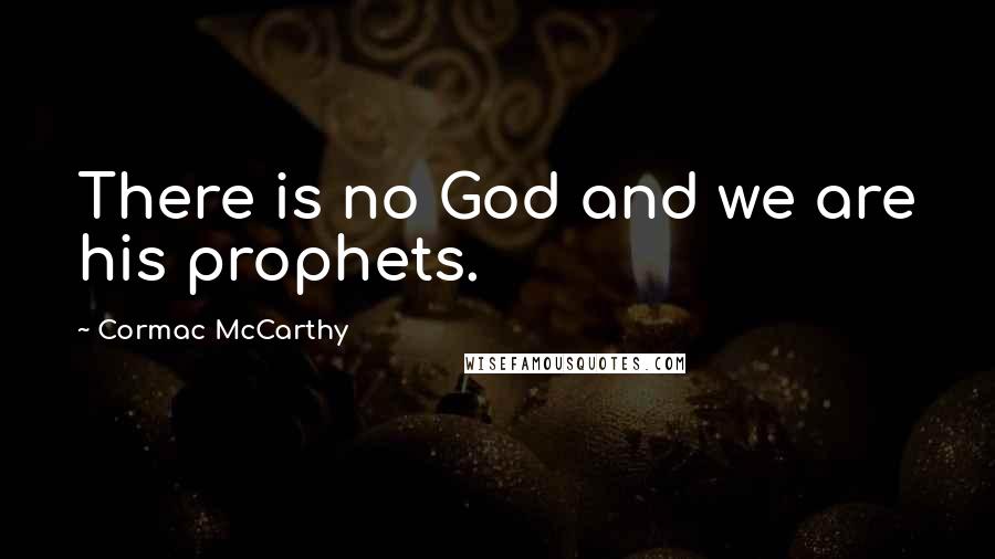 Cormac McCarthy Quotes: There is no God and we are his prophets.