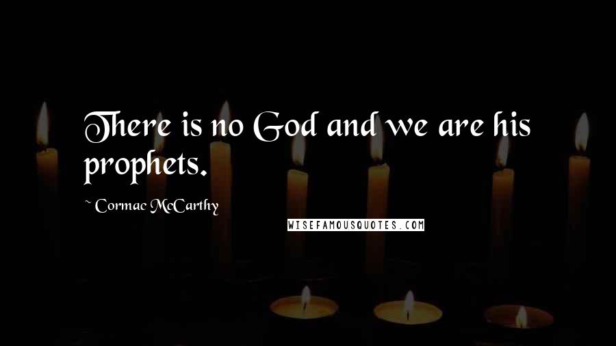 Cormac McCarthy Quotes: There is no God and we are his prophets.