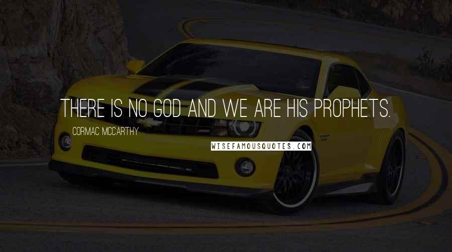 Cormac McCarthy Quotes: There is no God and we are his prophets.