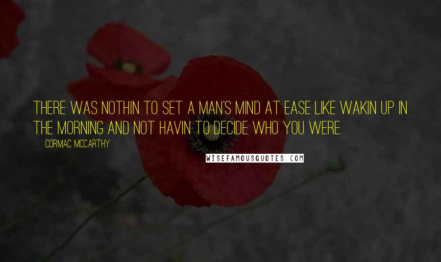 Cormac McCarthy Quotes: There was nothin to set a man's mind at ease like wakin up in the morning and not havin to decide who you were.