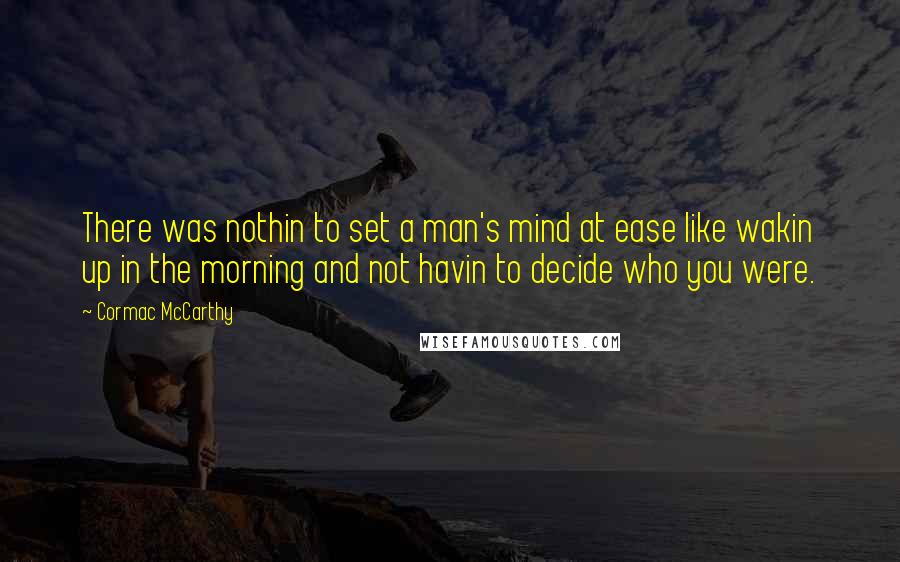 Cormac McCarthy Quotes: There was nothin to set a man's mind at ease like wakin up in the morning and not havin to decide who you were.