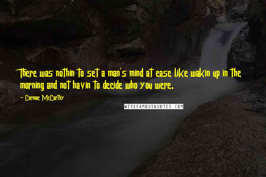 Cormac McCarthy Quotes: There was nothin to set a man's mind at ease like wakin up in the morning and not havin to decide who you were.