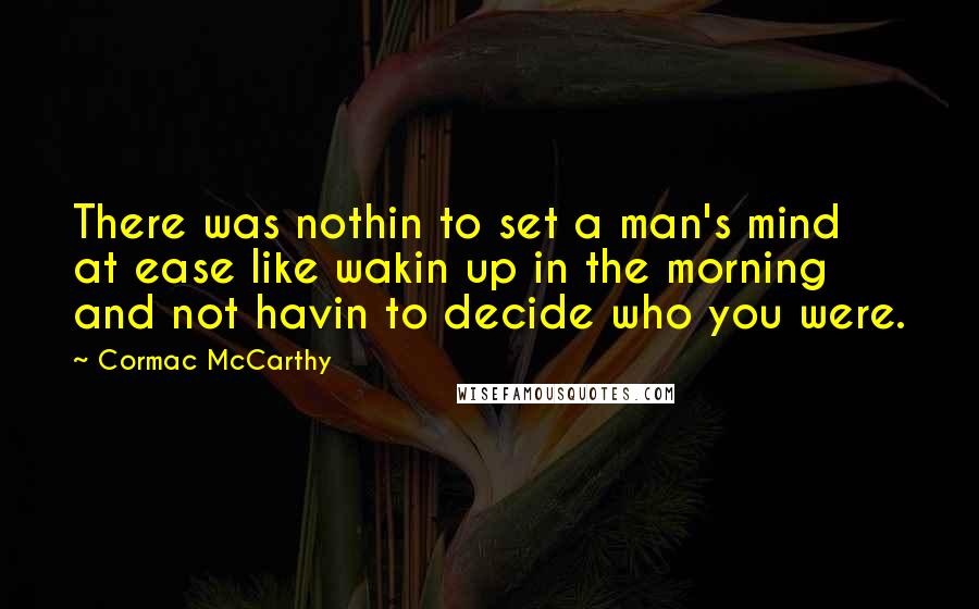 Cormac McCarthy Quotes: There was nothin to set a man's mind at ease like wakin up in the morning and not havin to decide who you were.