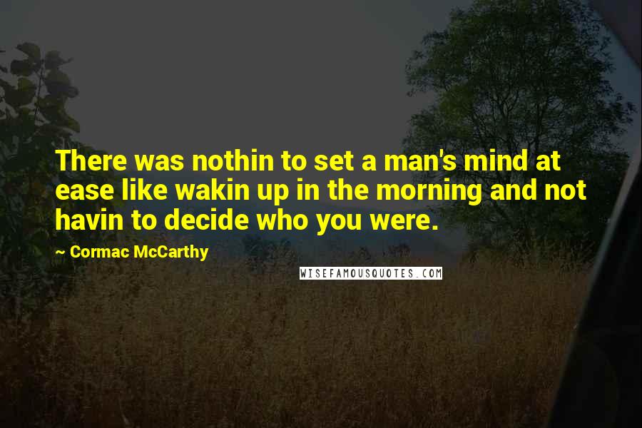 Cormac McCarthy Quotes: There was nothin to set a man's mind at ease like wakin up in the morning and not havin to decide who you were.