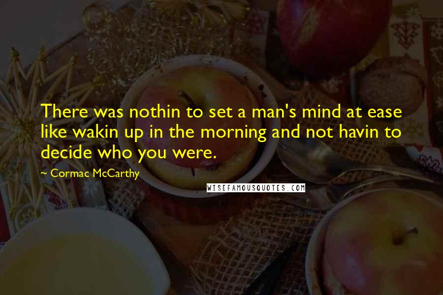 Cormac McCarthy Quotes: There was nothin to set a man's mind at ease like wakin up in the morning and not havin to decide who you were.