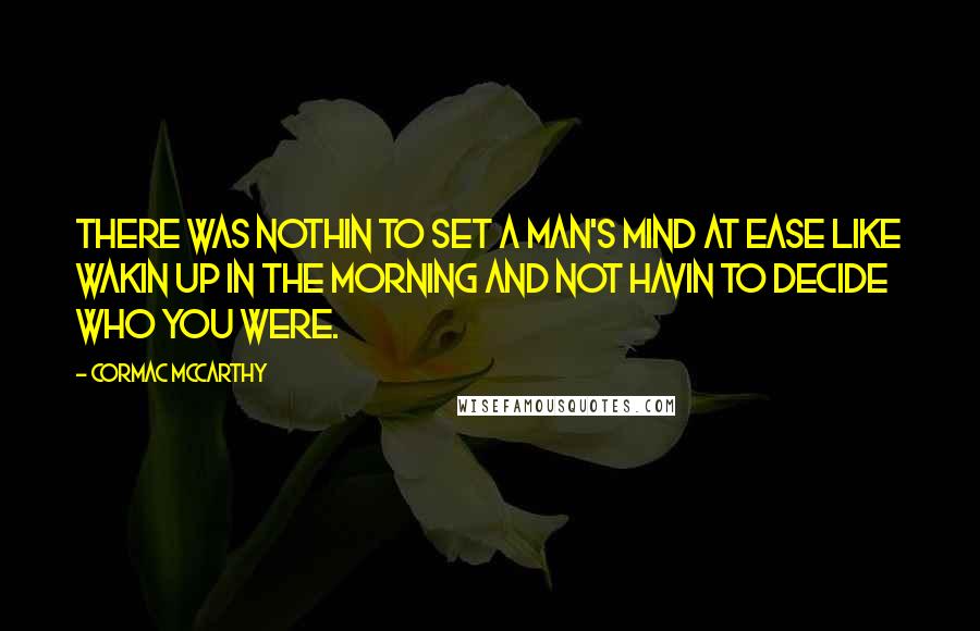 Cormac McCarthy Quotes: There was nothin to set a man's mind at ease like wakin up in the morning and not havin to decide who you were.