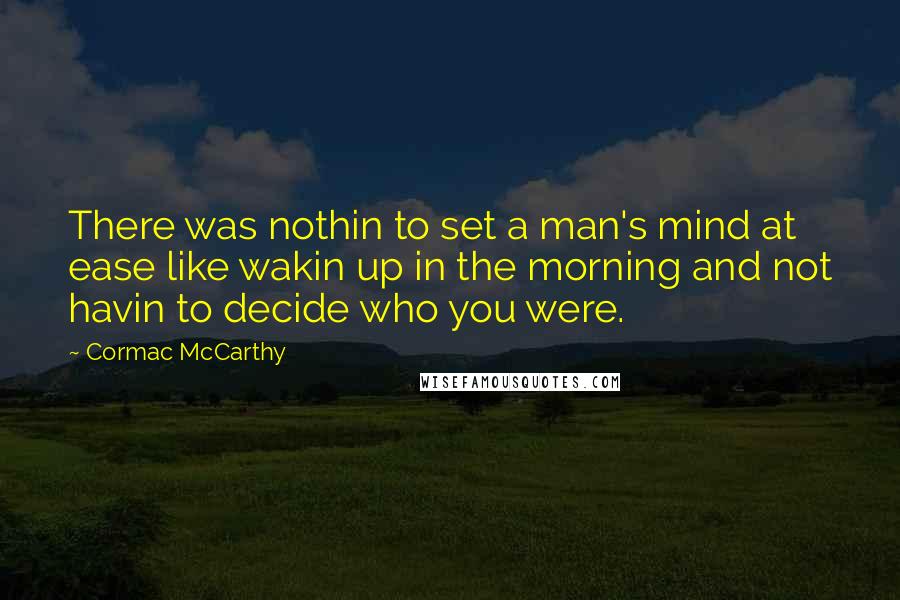 Cormac McCarthy Quotes: There was nothin to set a man's mind at ease like wakin up in the morning and not havin to decide who you were.