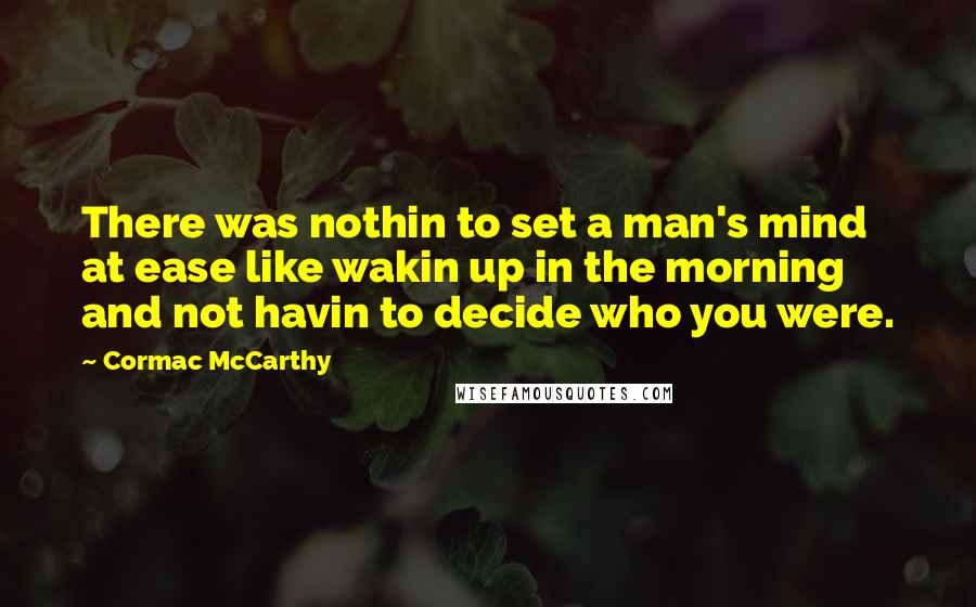 Cormac McCarthy Quotes: There was nothin to set a man's mind at ease like wakin up in the morning and not havin to decide who you were.