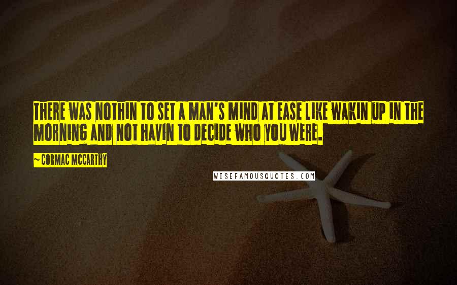 Cormac McCarthy Quotes: There was nothin to set a man's mind at ease like wakin up in the morning and not havin to decide who you were.