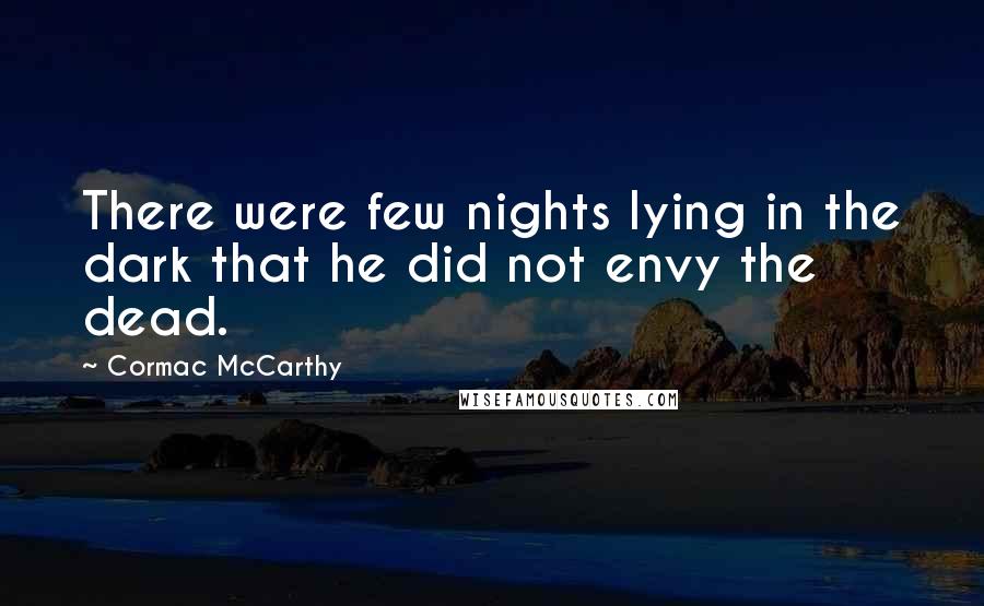 Cormac McCarthy Quotes: There were few nights lying in the dark that he did not envy the dead.