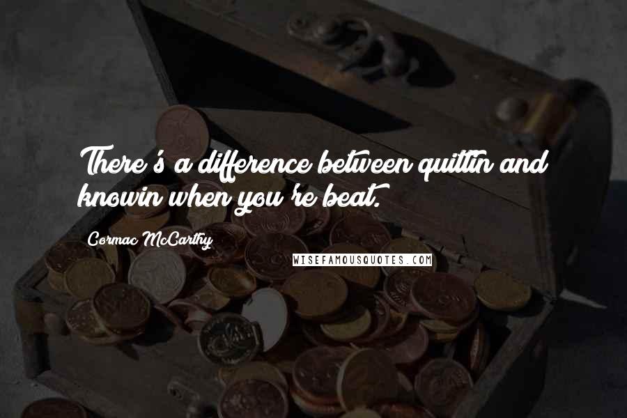 Cormac McCarthy Quotes: There's a difference between quittin and knowin when you're beat.