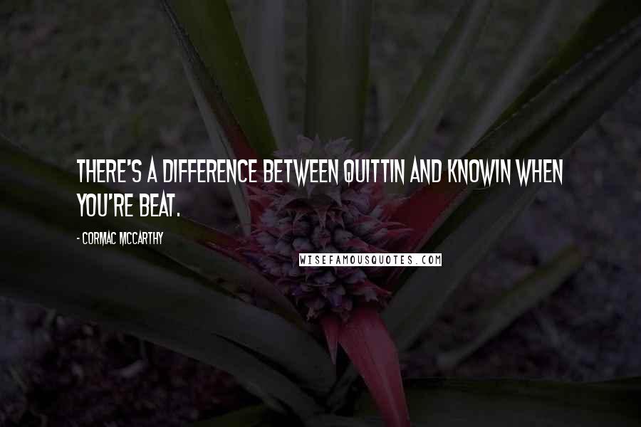 Cormac McCarthy Quotes: There's a difference between quittin and knowin when you're beat.
