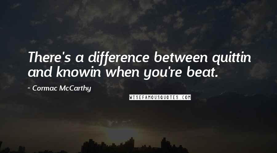 Cormac McCarthy Quotes: There's a difference between quittin and knowin when you're beat.