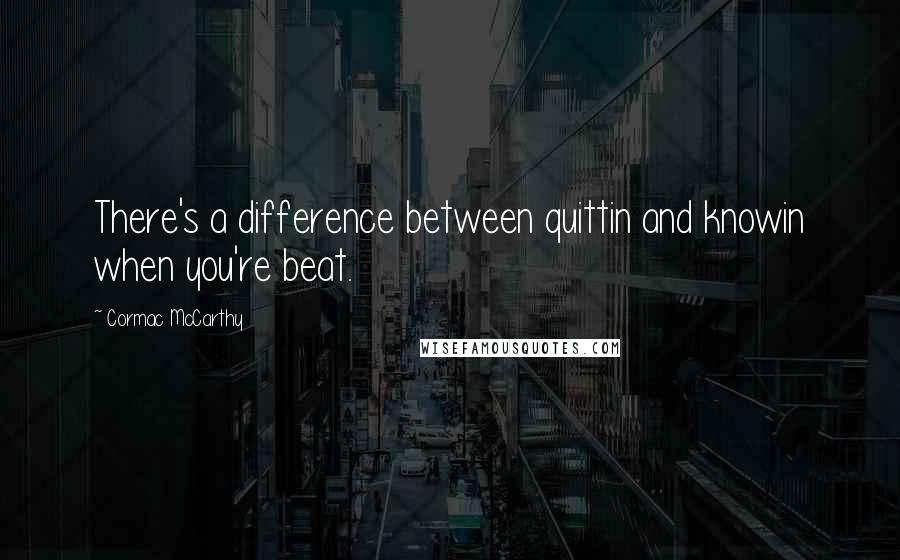 Cormac McCarthy Quotes: There's a difference between quittin and knowin when you're beat.