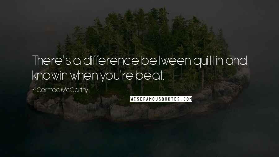 Cormac McCarthy Quotes: There's a difference between quittin and knowin when you're beat.