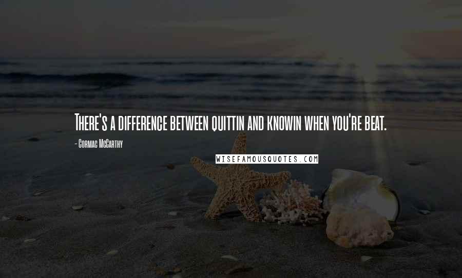 Cormac McCarthy Quotes: There's a difference between quittin and knowin when you're beat.