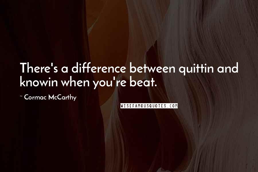 Cormac McCarthy Quotes: There's a difference between quittin and knowin when you're beat.