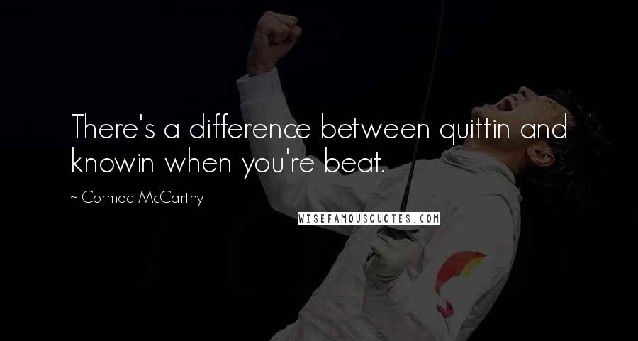 Cormac McCarthy Quotes: There's a difference between quittin and knowin when you're beat.
