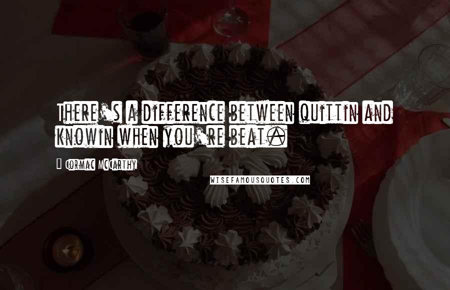 Cormac McCarthy Quotes: There's a difference between quittin and knowin when you're beat.