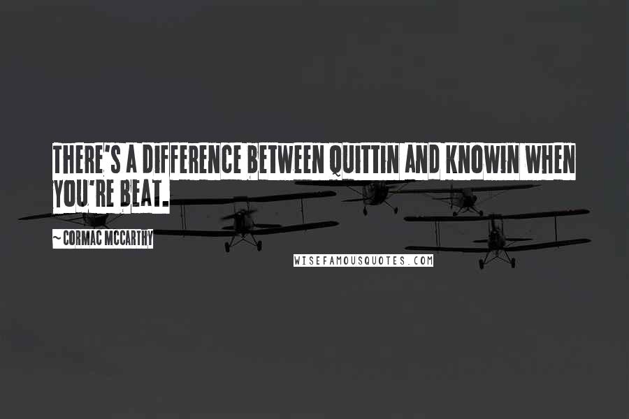 Cormac McCarthy Quotes: There's a difference between quittin and knowin when you're beat.