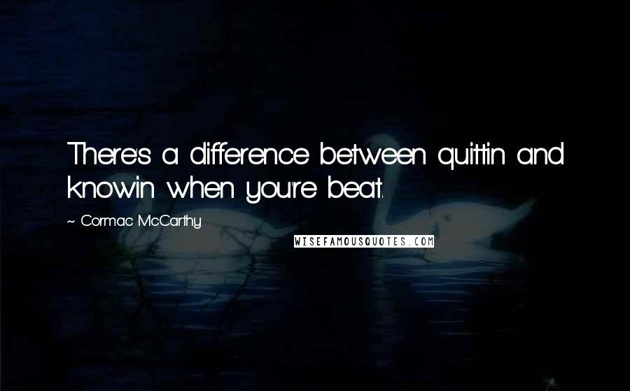 Cormac McCarthy Quotes: There's a difference between quittin and knowin when you're beat.