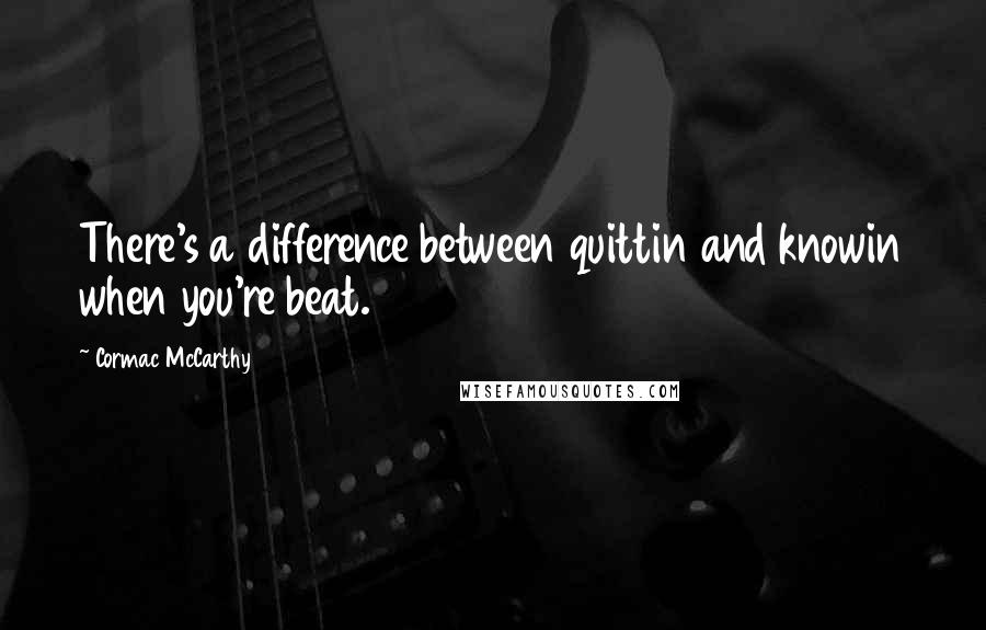 Cormac McCarthy Quotes: There's a difference between quittin and knowin when you're beat.