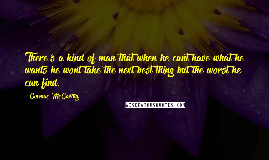 Cormac McCarthy Quotes: There's a kind of man that when he cant have what he wants he wont take the next best thing but the worst he can find.