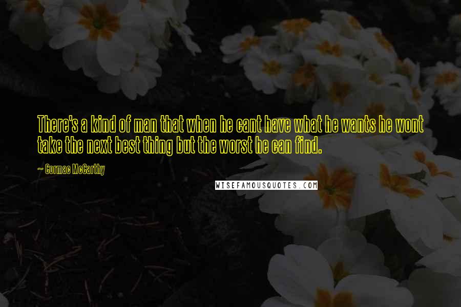 Cormac McCarthy Quotes: There's a kind of man that when he cant have what he wants he wont take the next best thing but the worst he can find.