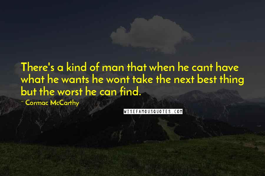 Cormac McCarthy Quotes: There's a kind of man that when he cant have what he wants he wont take the next best thing but the worst he can find.