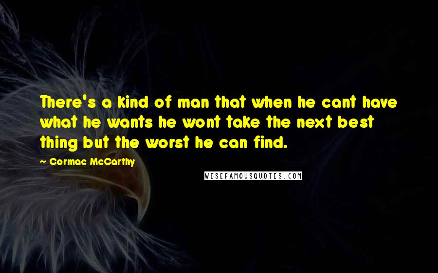 Cormac McCarthy Quotes: There's a kind of man that when he cant have what he wants he wont take the next best thing but the worst he can find.