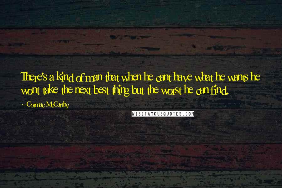 Cormac McCarthy Quotes: There's a kind of man that when he cant have what he wants he wont take the next best thing but the worst he can find.