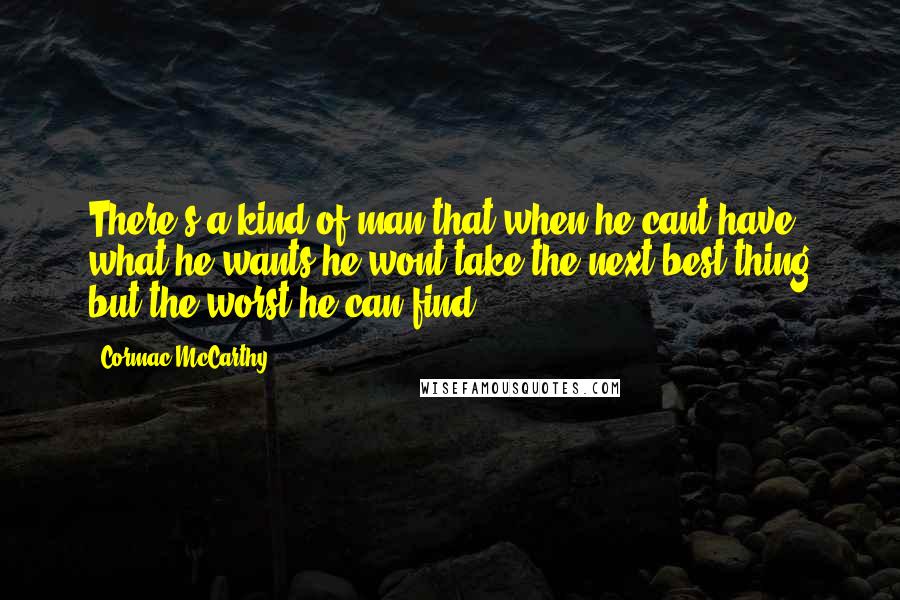 Cormac McCarthy Quotes: There's a kind of man that when he cant have what he wants he wont take the next best thing but the worst he can find.