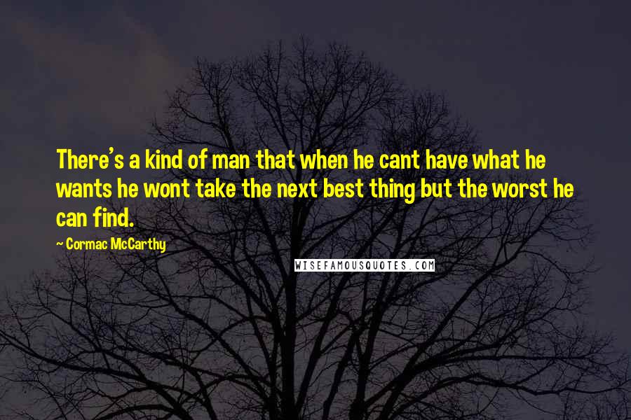 Cormac McCarthy Quotes: There's a kind of man that when he cant have what he wants he wont take the next best thing but the worst he can find.