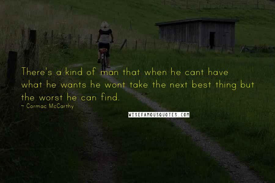 Cormac McCarthy Quotes: There's a kind of man that when he cant have what he wants he wont take the next best thing but the worst he can find.