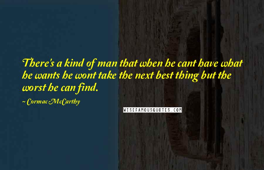 Cormac McCarthy Quotes: There's a kind of man that when he cant have what he wants he wont take the next best thing but the worst he can find.