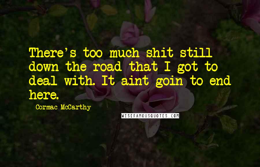 Cormac McCarthy Quotes: There's too much shit still down the road that I got to deal with. It aint goin to end here.
