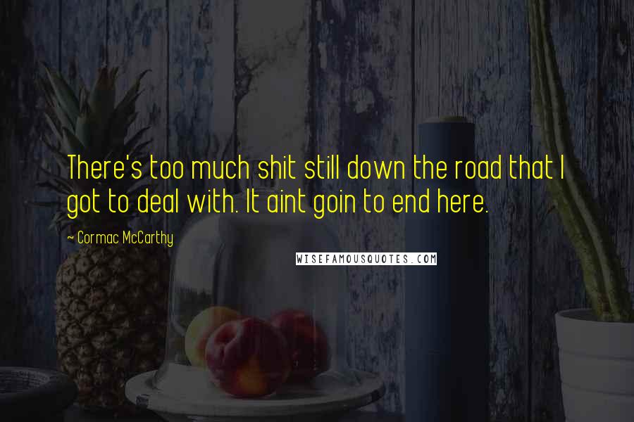 Cormac McCarthy Quotes: There's too much shit still down the road that I got to deal with. It aint goin to end here.