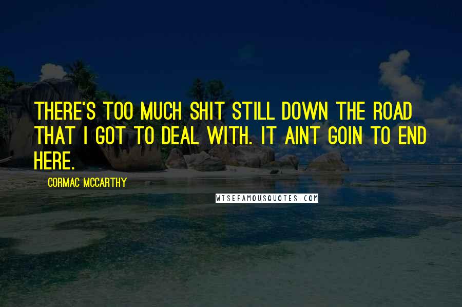 Cormac McCarthy Quotes: There's too much shit still down the road that I got to deal with. It aint goin to end here.