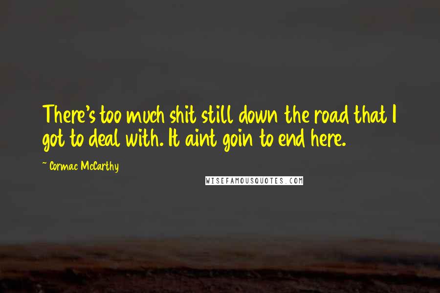 Cormac McCarthy Quotes: There's too much shit still down the road that I got to deal with. It aint goin to end here.