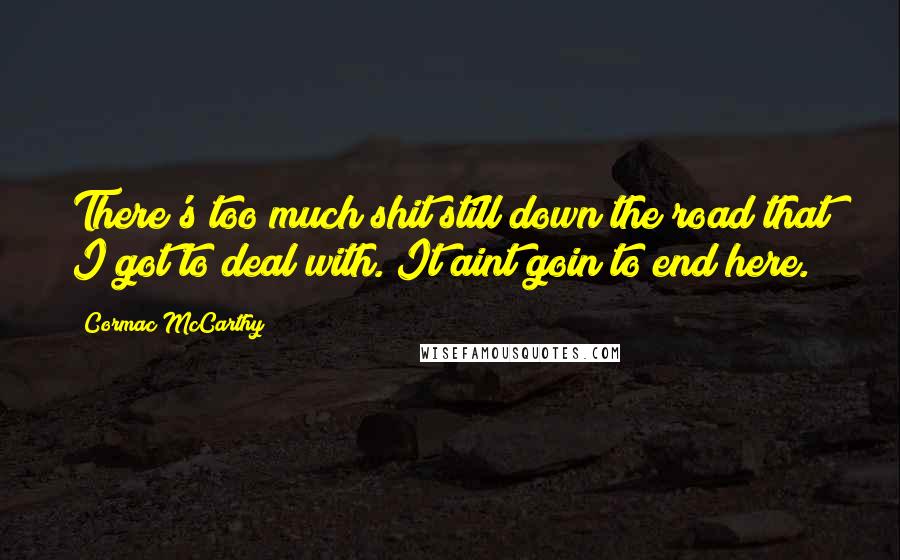 Cormac McCarthy Quotes: There's too much shit still down the road that I got to deal with. It aint goin to end here.