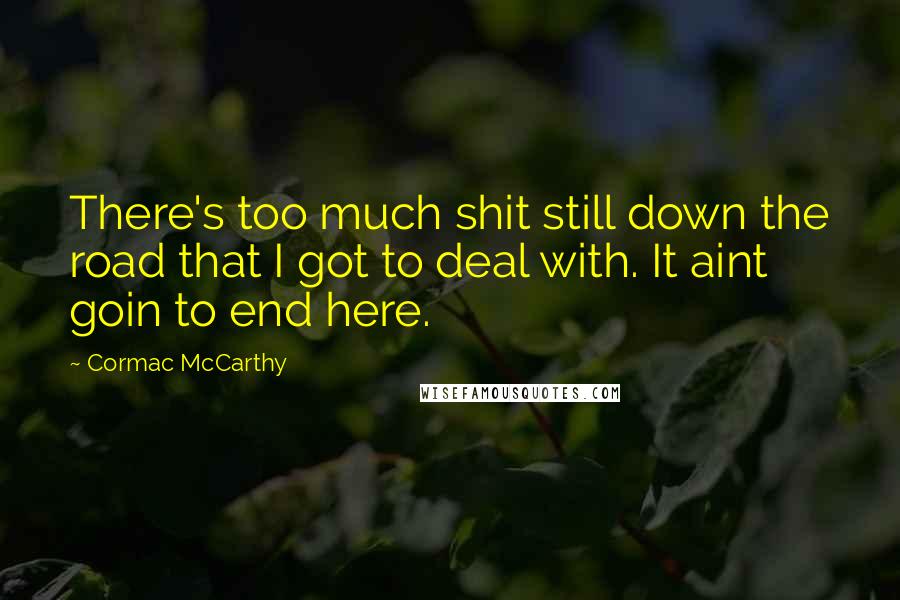 Cormac McCarthy Quotes: There's too much shit still down the road that I got to deal with. It aint goin to end here.