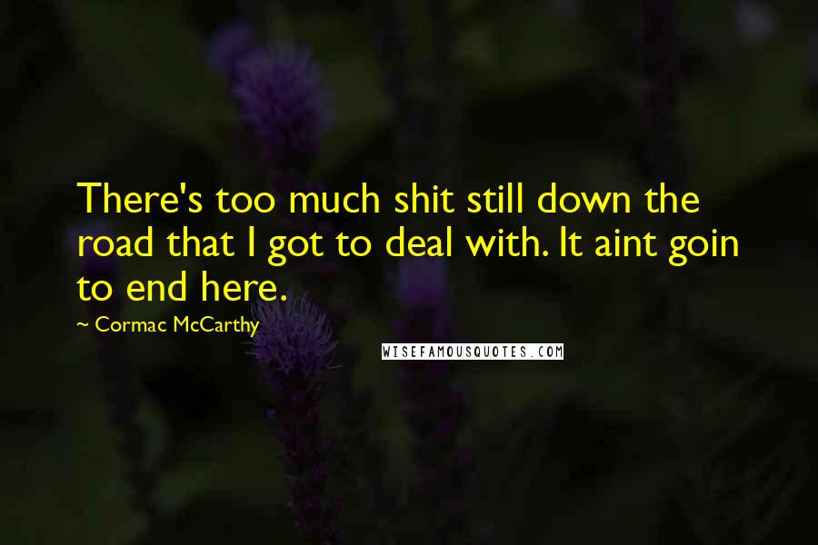 Cormac McCarthy Quotes: There's too much shit still down the road that I got to deal with. It aint goin to end here.