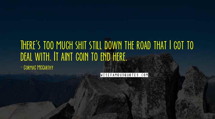 Cormac McCarthy Quotes: There's too much shit still down the road that I got to deal with. It aint goin to end here.