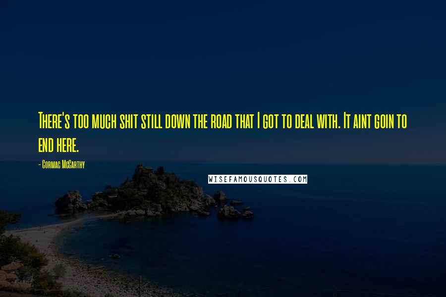 Cormac McCarthy Quotes: There's too much shit still down the road that I got to deal with. It aint goin to end here.