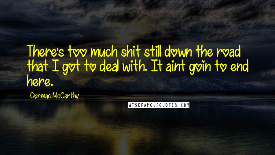 Cormac McCarthy Quotes: There's too much shit still down the road that I got to deal with. It aint goin to end here.