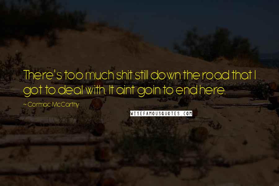 Cormac McCarthy Quotes: There's too much shit still down the road that I got to deal with. It aint goin to end here.