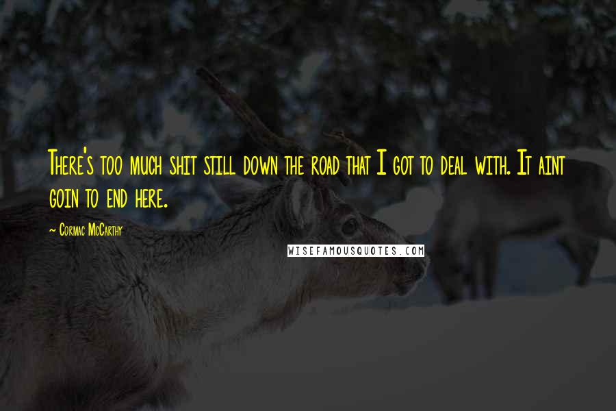 Cormac McCarthy Quotes: There's too much shit still down the road that I got to deal with. It aint goin to end here.