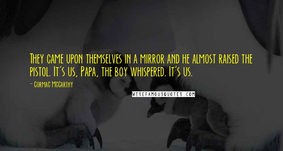 Cormac McCarthy Quotes: They came upon themselves in a mirror and he almost raised the pistol. It's us, Papa, the boy whispered. It's us.